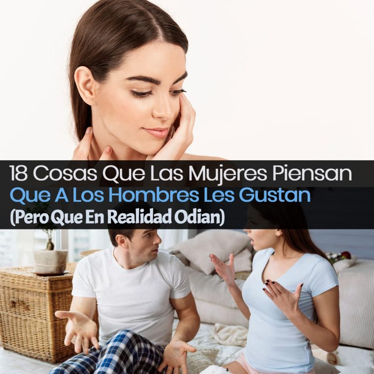 18 Cosas Que Las Mujeres Piensan Que A Los Hombres Les Gustan Pero Que En Realidad Odian